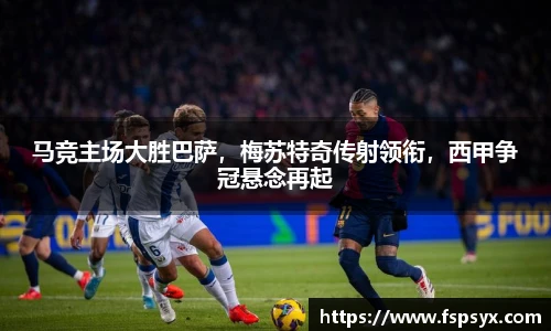 马竞主场大胜巴萨，梅苏特奇传射领衔，西甲争冠悬念再起