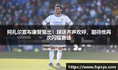 阿扎尔宣布康复复出！球迷齐声欢呼，期待他再次闪耀赛场