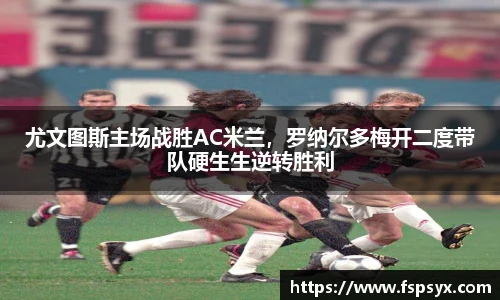尤文图斯主场战胜AC米兰，罗纳尔多梅开二度带队硬生生逆转胜利