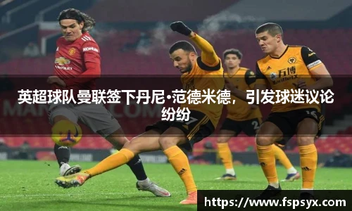 英超球队曼联签下丹尼·范德米德，引发球迷议论纷纷