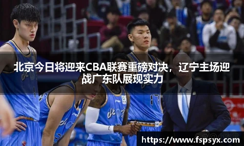 北京今日将迎来CBA联赛重磅对决，辽宁主场迎战广东队展现实力